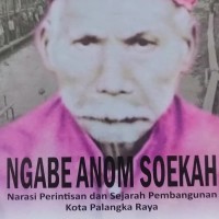 Image of Ngabe Anom Soekah : narasi perintisan dan sejarah pembangunan kota Palangka  Raya / Damianus Siyok